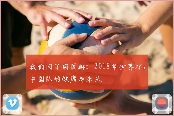 我们问了前国脚：2018年世界杯，中国队的缺席与未来