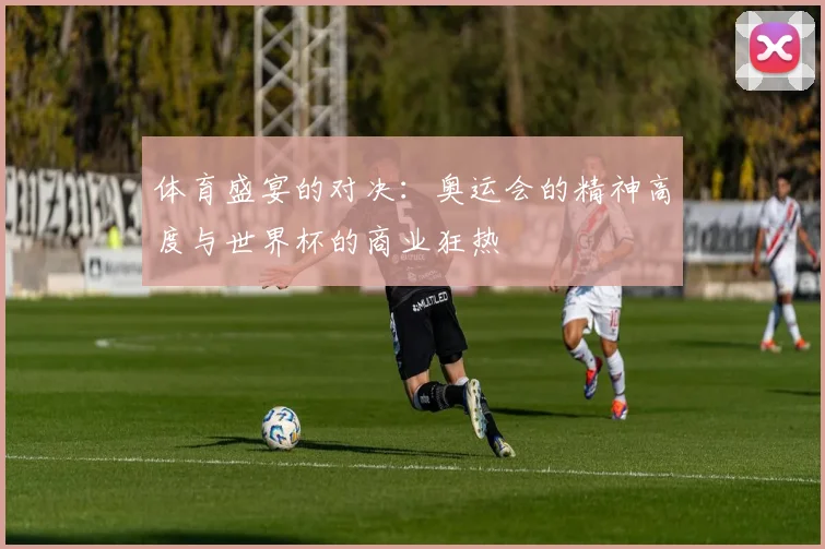 体育盛宴的对决：奥运会的精神高度与世界杯的商业狂热