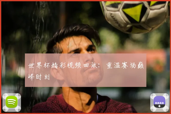 世界杯精彩视频回放：重温赛场巅峰时刻