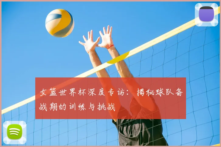 女篮世界杯深度专访:揭秘球队备战期的训练与挑战