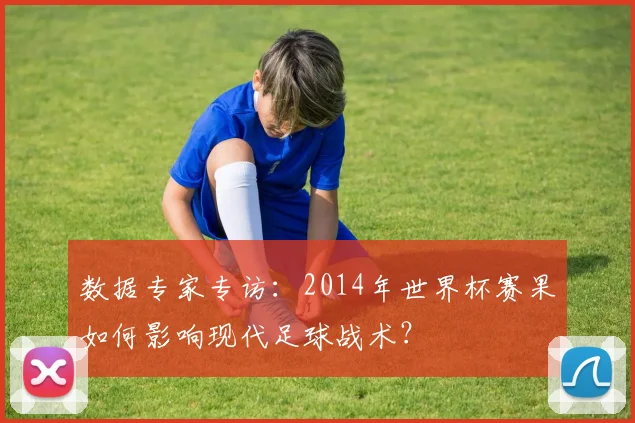 数据专家专访：2014年世界杯赛果如何影响现代足球战术？