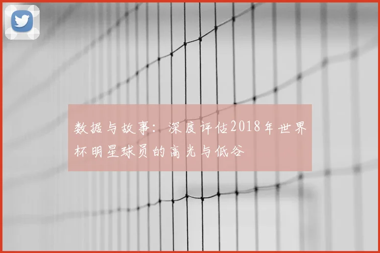 数据与故事:深度评估2018年世界杯明星球员的高光与低谷