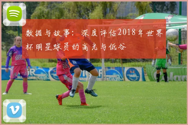数据与故事:深度评估2018年世界杯明星球员的高光与低谷