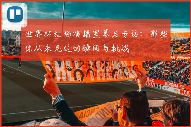世界杯红场演播室幕后专访：那些你从未见过的瞬间与挑战