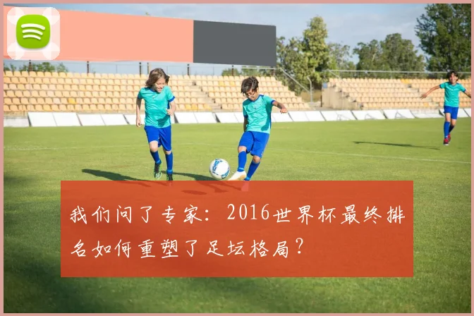 我们问了专家：2016世界杯最终排名如何重塑了足坛格局？