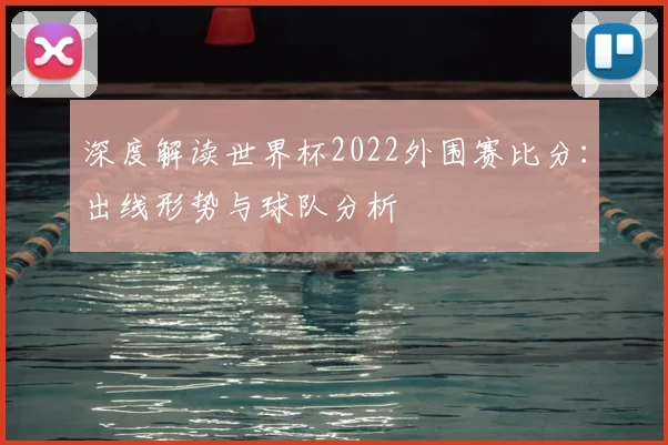 深度解读世界杯2022外围赛比分：出线形势与球队分析