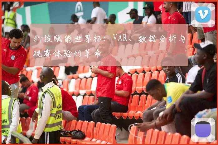 科技赋能世界杯:VAR、数据分析与观赛体验的革命