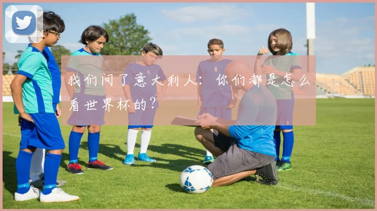 我们问了意大利人：你们都是怎么看世界杯的？