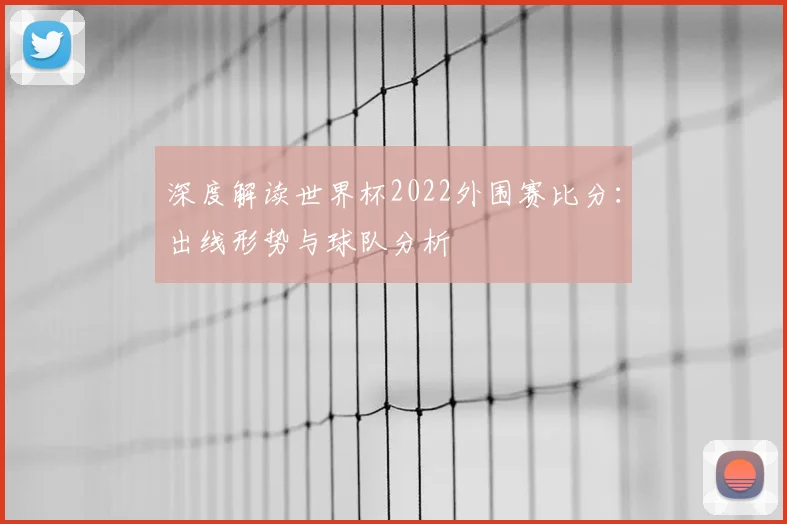深度解读世界杯2022外围赛比分：出线形势与球队分析