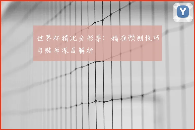 世界杯猜比分彩票：精准预测技巧与赔率深度解析