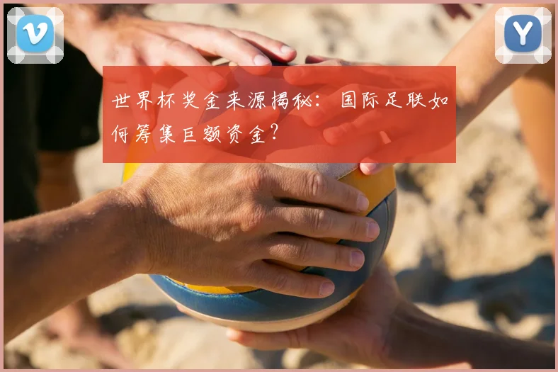 世界杯奖金来源揭秘:国际足联如何筹集巨额资金?