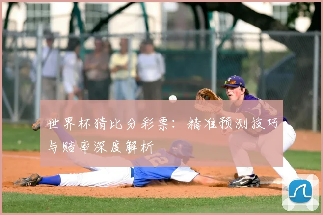 世界杯猜比分彩票：精准预测技巧与赔率深度解析