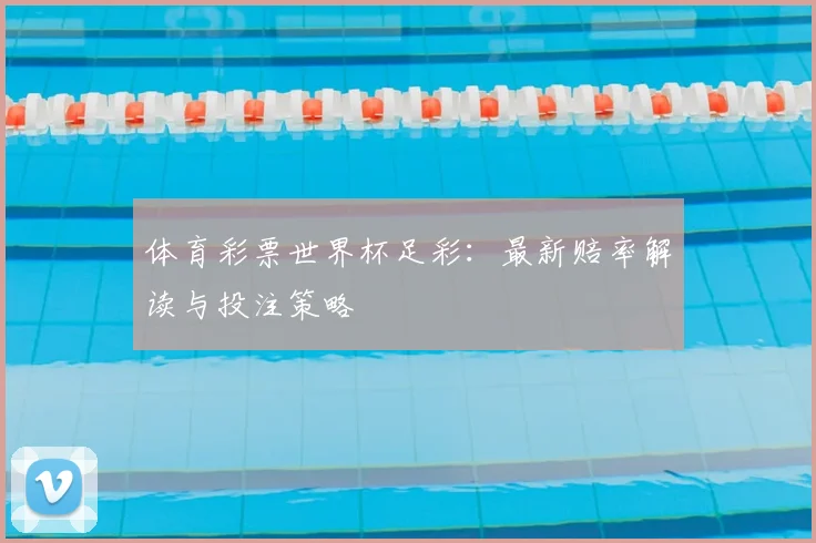 体育彩票世界杯足彩：最新赔率解读与投注策略